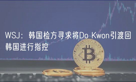 WSJ：韩国检方寻求将Do Kwon引渡回韩国进行指控