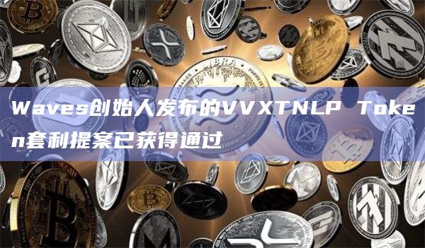 Waves创始人发布的VVXTNLP Token套利提案已获得通过 Waves创始人发布的VVXTNLP Token套利提案已获得通过