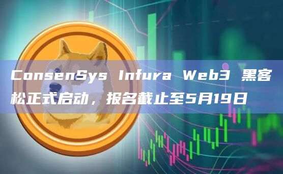 ConsenSys Infura Web3 黑客松正式启动，报名截止至5月19日