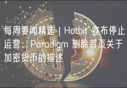 每周要闻精选 | Hotbit 宣布停止运营；Paradigm 删除首页关于加密货币的描述