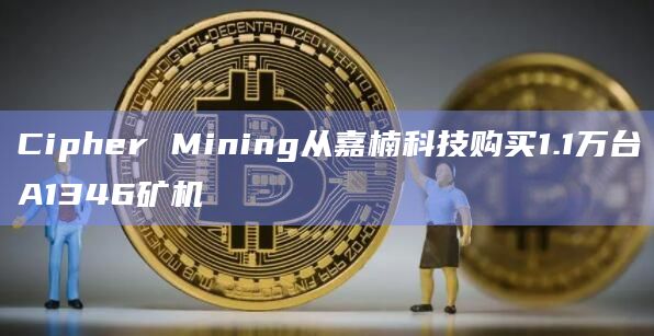 Cipher Mining从嘉楠科技购买1.1万台A1346矿机