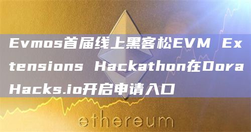 Evmos首届线上黑客松EVM Extensions Hackathon在DoraHacks.io开启申请入口