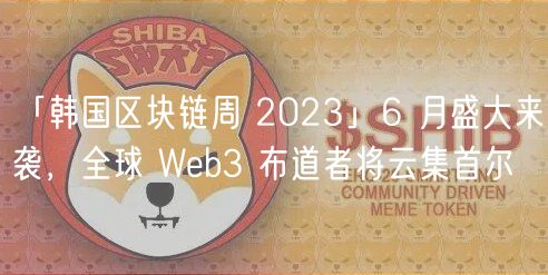 「韩国区块链周 2023」6 月盛大来袭，全球 Web3 布道者将云集首尔