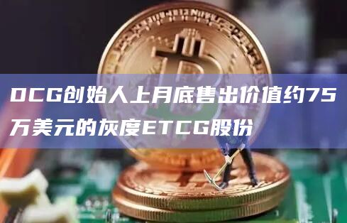 DCG创始人上月底售出价值约75万美元的灰度ETCG股份