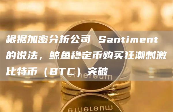 根据加密分析公司 Santiment 的说法，鲸鱼稳定币购买狂潮刺激比特币（BTC）突破