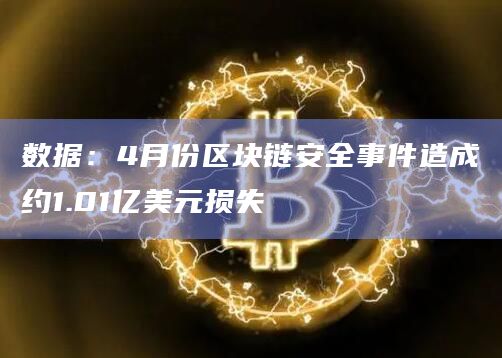 数据：4月份区块链安全事件造成约1.01亿美元损失