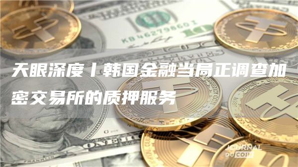 天眼深度丨韩国金融当局正调查加密交易所的质押服务