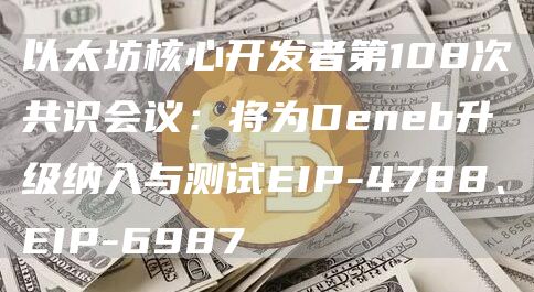 以太坊核心开发者第108次共识会议：将为Deneb升级纳入与测试EIP-4788、EIP-6987