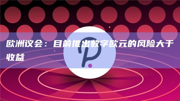 欧洲议会：目前推出数字欧元的风险大于收益