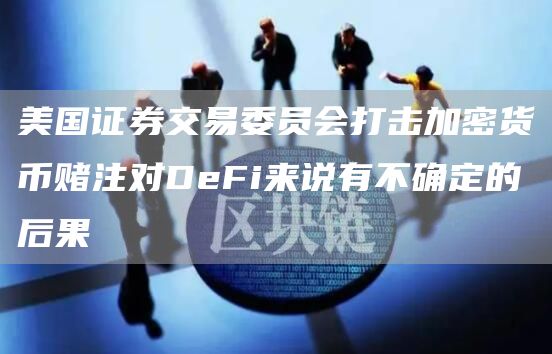 美国证券交易委员会打击加密货币赌注对DeFi来说有不确定的后果