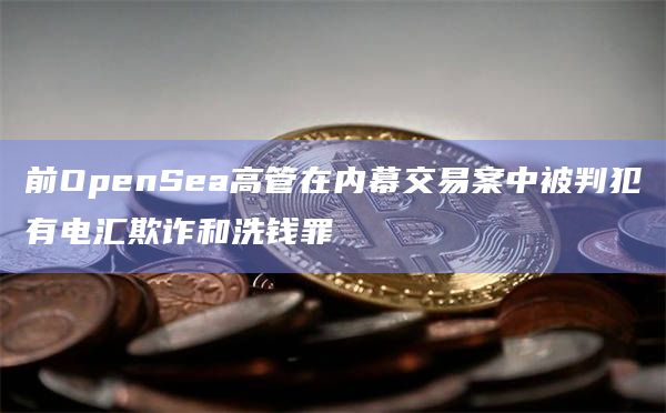 前OpenSea高管在内幕交易案中被判犯有电汇欺诈和洗钱罪