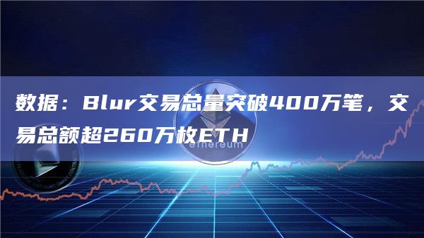 数据：Blur交易总量突破400万笔，交易总额超260万枚ETH