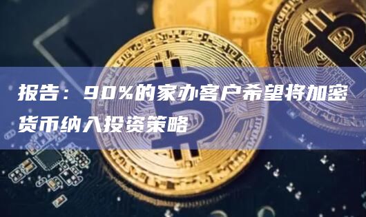 报告：90%的家办客户希望将加密货币纳入投资策略