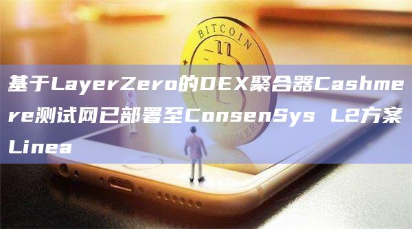 基于LayerZero的DEX聚合器Cashmere测试网已部署至ConsenSys L2方案Linea
