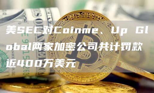 美SEC对Coinme、Up Global两家加密公司共计罚款近400万美元