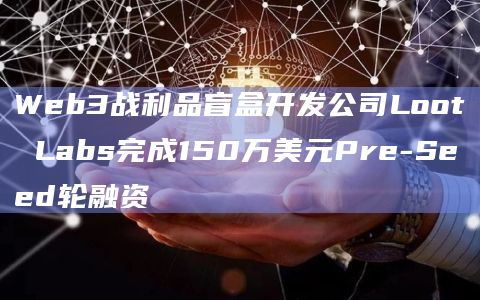 Web3战利品盲盒开发公司Loot Labs完成150万美元Pre-Seed轮融资