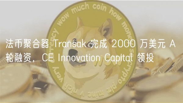 法币聚合器 Transak 完成 2000 万美元 A 轮融资,CE Innovation Capital 领投