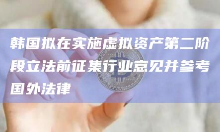韩国拟在实施虚拟资产第二阶段立法前征集行业意见并参考国外法律 韩国拟在实施虚拟资产第二阶段立法前征集行业意见并参考国外法律