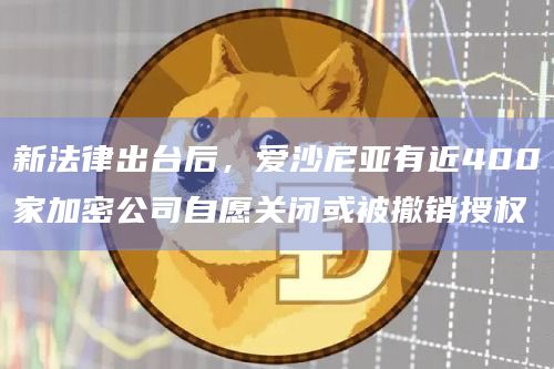 新法律出台后，爱沙尼亚有近400家加密公司自愿关闭或被撤销授权