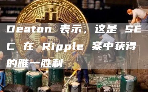 Deaton 表示，这是 SEC 在 Ripple 案中获得的唯一胜利