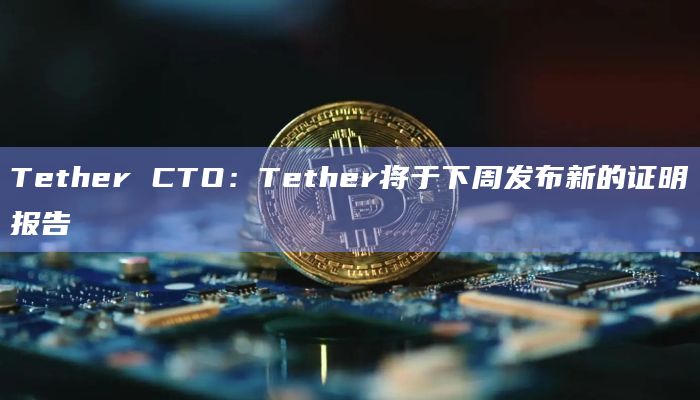 Tether CTO：Tether将于下周发布新的证明报告