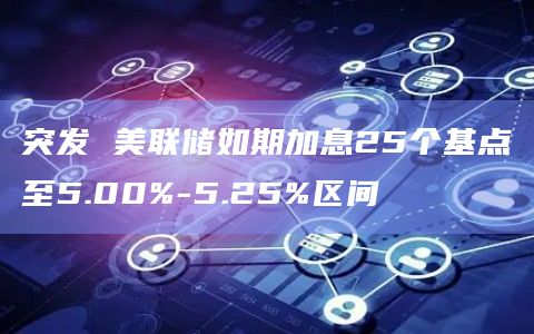 突发 美联储如期加息25个基点至5.00%-5.25%区间
