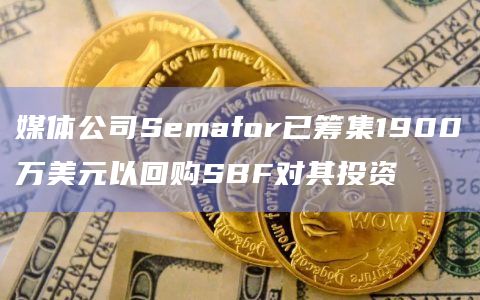 媒体公司Semafor已筹集1900万美元以回购SBF对其投资