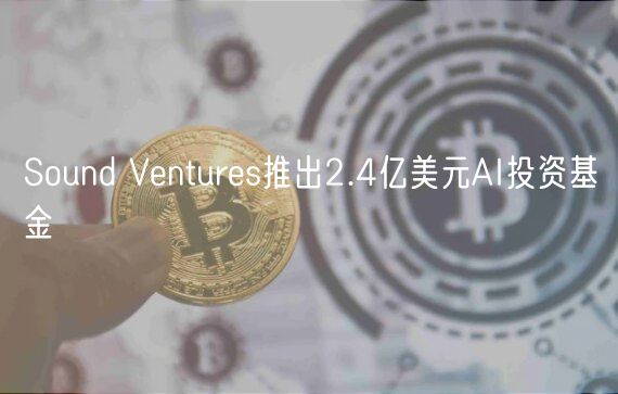 Sound Ventures推出2.4亿美元AI投资基金