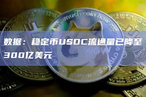 数据:稳定币USDC流通量已降至300亿美元