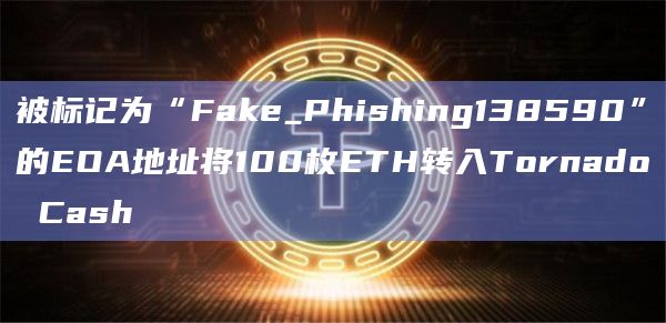 被标记为“Fake_Phishing138590”的EOA地址将100枚ETH转入Tornado Cash