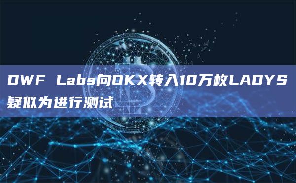 DWF Labs向OKX转入10万枚LADYS疑似为进行测试