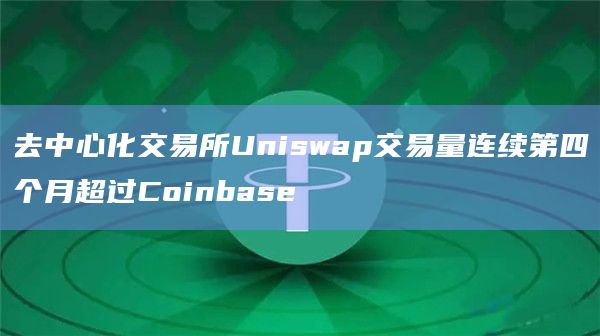 去中心化交易所Uniswap交易量连续第四个月超过Coinbase