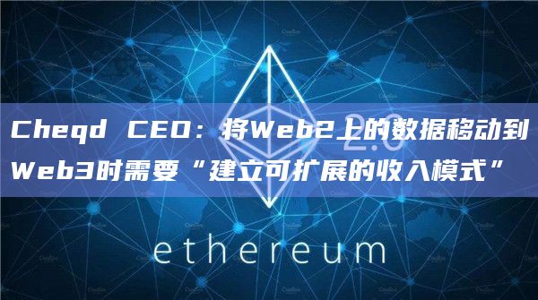 Cheqd CEO：将Web2上的数据移动到Web3时需要“建立可扩展的收入模式”