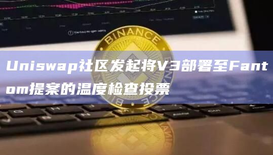 Uniswap社区发起将V3部署至Fantom提案的温度检查投票