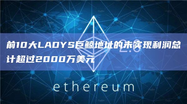前10大LADYS巨鲸地址的未实现利润总计超过2000万美元