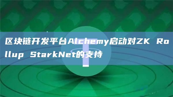 区块链开发平台Alchemy启动对ZK Rollup StarkNet的支持