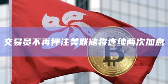 交易员不再押注美联储将连续两次加息插图 交易员不再押注美联储将连续两次加息