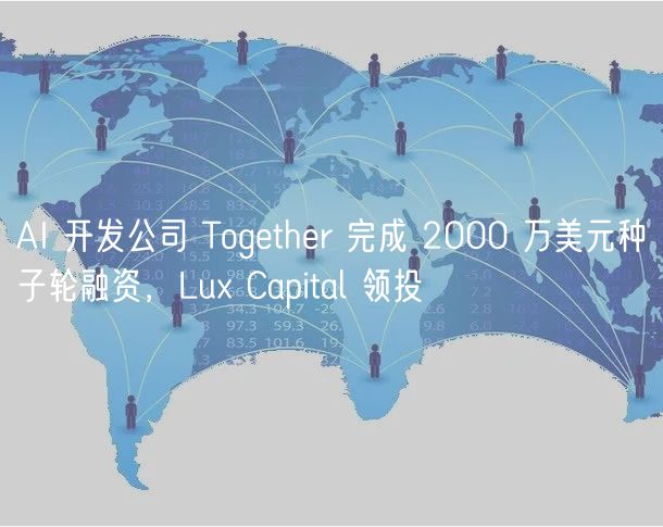 AI 开发公司 Together 完成 2000 万美元种子轮融资，Lux Capital 领投