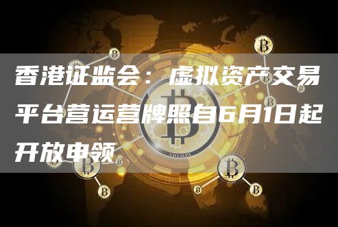 香港证监会：虚拟资产交易平台营运营牌照自6月1日起开放申领