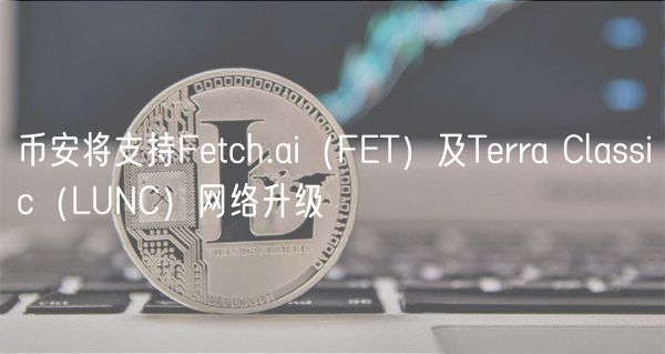 币安将支持Fetch.ai（FET）及Terra Classic（LUNC）网络升级