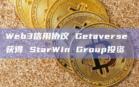 Web3信用协议 Getaverse 获得 StarWin Group投资插图 Web3信用协议 Getaverse 获得 StarWin Group投资