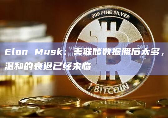 Elon Musk：美联储数据滞后太多，温和的衰退已经来临