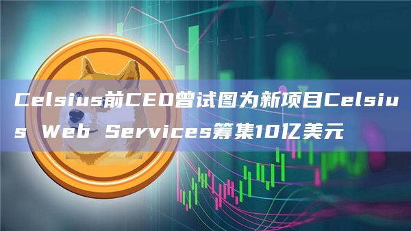 Celsius前CEO曾试图为新项目Celsius Web Services筹集10亿美元插图 Celsius前CEO曾试图为新项目Celsius Web Services筹集10亿美元