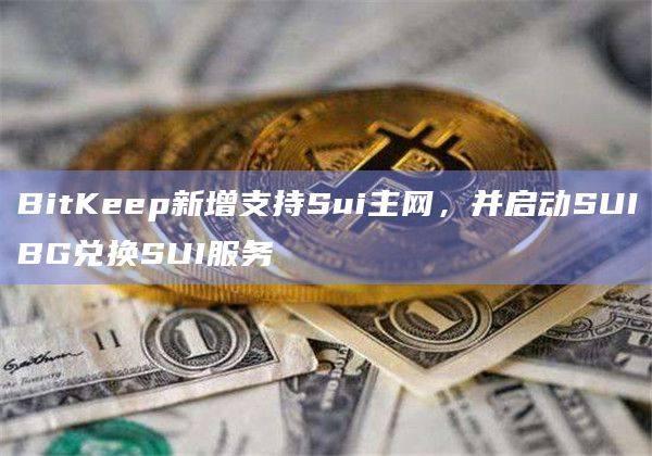 BitKeep新增支持Sui主网,并启动SUIBG兑换SUI服务 BitKeep新增支持Sui主网,并启动SUIBG兑换SUI服务