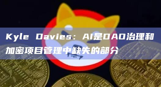 Kyle Davies：AI是DAO治理和加密项目管理中缺失的部分
