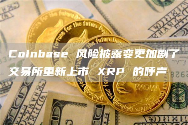 Coinbase 风险披露变更加剧了交易所重新上市 XRP 的呼声