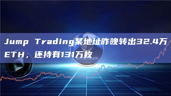 Jump Trading某地址昨晚转出32.4万ETH，还持有131万枚