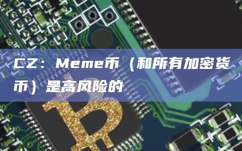 CZ：Meme币（和所有加密货币）是高风险的