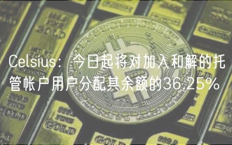 Celsius：今日起将对加入和解的托管帐户用户分配其余额的36.25%