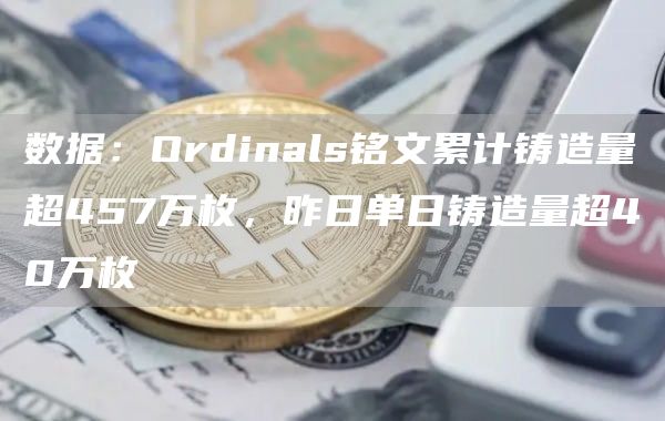 数据：Ordinals铭文累计铸造量超457万枚，昨日单日铸造量超40万枚